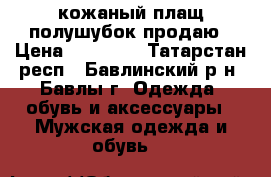кожаный плащ,полушубок продаю › Цена ­ 10 000 - Татарстан респ., Бавлинский р-н, Бавлы г. Одежда, обувь и аксессуары » Мужская одежда и обувь   